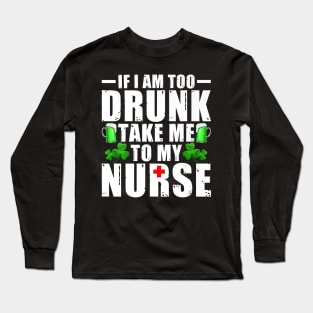 If I'm Too Drunk Take Me To My Nurse St Patricks Day Long Sleeve T-Shirt